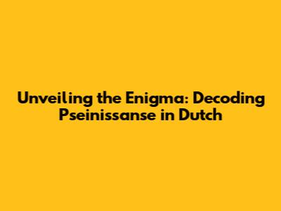 Unveiling the Enigma: Decoding Pseinissanse in Dutch