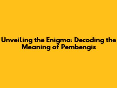 Unveiling the Enigma: Decoding the Meaning of Pembengis