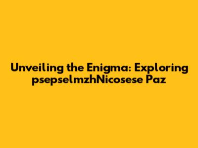 Unveiling the Enigma: Exploring psepselmzhNicosese Paz