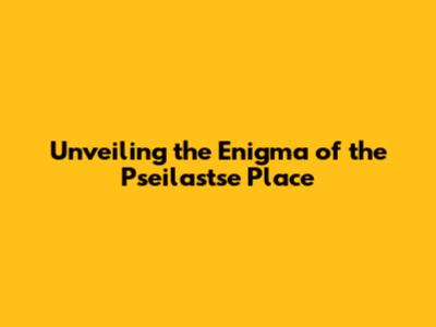 Unveiling the Enigma of the Pseilastse Place
