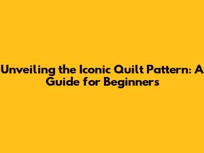 Unveiling the Iconic Quilt Pattern: A Guide for Beginners