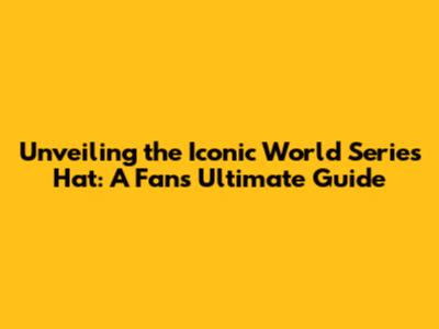 Unveiling the Iconic World Series Hat: A Fan's Ultimate Guide
