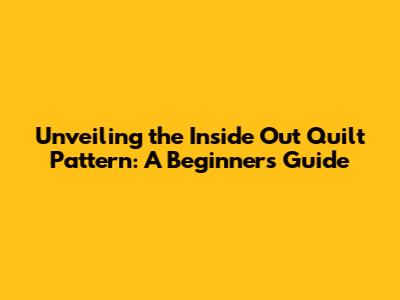 Unveiling the Inside Out Quilt Pattern: A Beginner's Guide