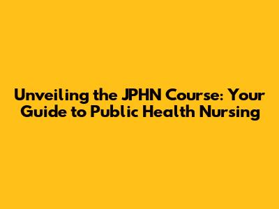 Unveiling the JPHN Course: Your Guide to Public Health Nursing