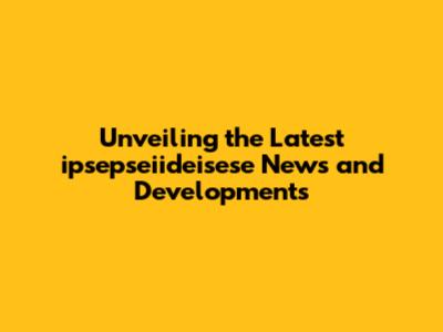 Unveiling the Latest ipsepseiideisese News and Developments