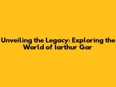 Unveiling the Legacy: Exploring the World of Iarthur Gar