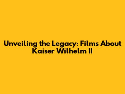 Unveiling the Legacy: Films About Kaiser Wilhelm II