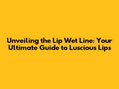 Unveiling the Lip Wet Line: Your Ultimate Guide to Luscious Lips
