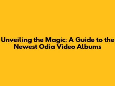 Unveiling the Magic: A Guide to the Newest Odia Video Albums