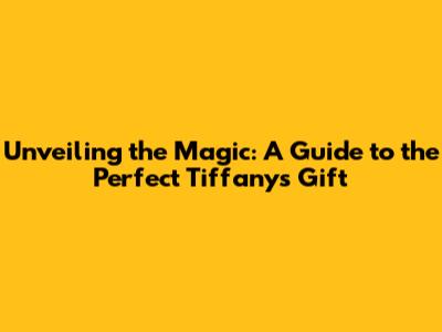 Unveiling the Magic: A Guide to the Perfect Tiffany's Gift