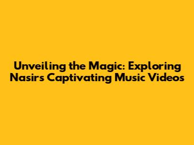 Unveiling the Magic: Exploring Nasir's Captivating Music Videos