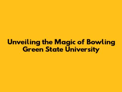 Unveiling the Magic of Bowling Green State University