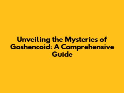 Unveiling the Mysteries of Goshencoid: A Comprehensive Guide