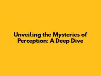 Unveiling the Mysteries of Perception: A Deep Dive