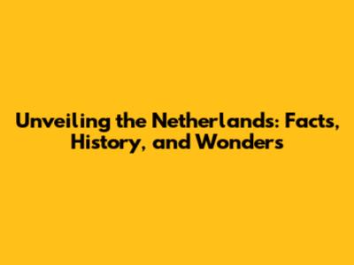 Unveiling the Netherlands: Facts, History, and Wonders