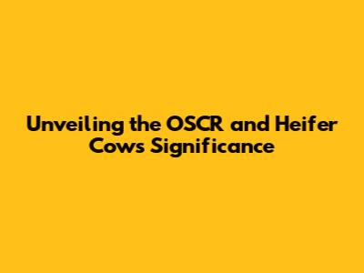 Unveiling the OSCR and Heifer Cow's Significance