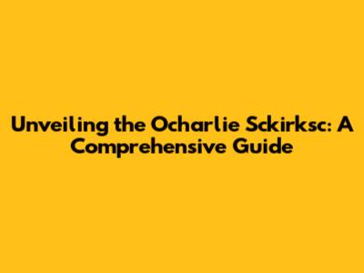 Unveiling the Ocharlie Sckirksc: A Comprehensive Guide