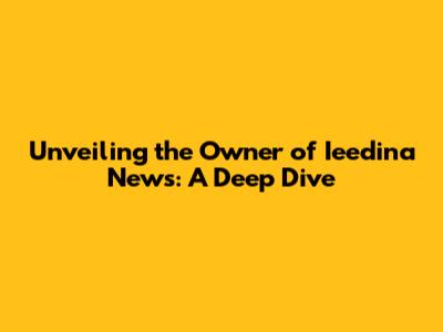 Unveiling the Owner of Ieedina News: A Deep Dive