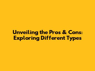 Unveiling the Pros & Cons: Exploring Different Types