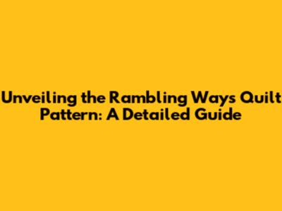 Unveiling the Rambling Ways Quilt Pattern: A Detailed Guide