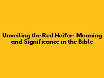 Unveiling the Red Heifer: Meaning and Significance in the Bible