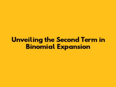 Unveiling the Second Term in Binomial Expansion