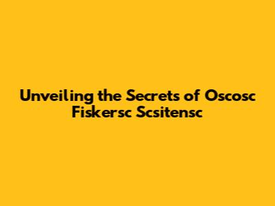 Unveiling the Secrets of Oscosc Fiskersc Scsitensc