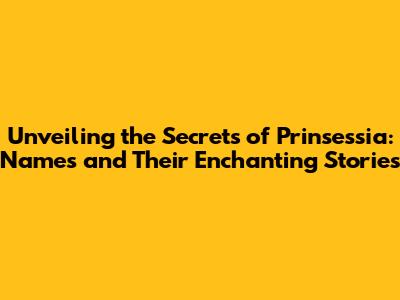 Unveiling the Secrets of Prinsessia: Names and Their Enchanting Stories