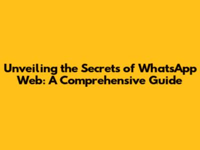 Unveiling the Secrets of WhatsApp Web: A Comprehensive Guide