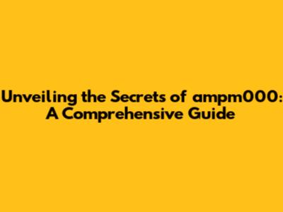 Unveiling the Secrets of ampm000: A Comprehensive Guide