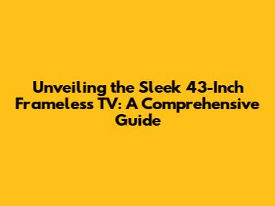 Unveiling the Sleek 43-Inch Frameless TV: A Comprehensive Guide