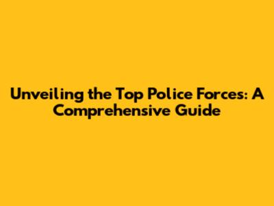 Unveiling the Top Police Forces: A Comprehensive Guide