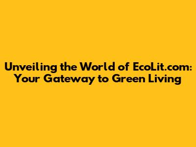 Unveiling the World of EcoLit.com: Your Gateway to Green Living