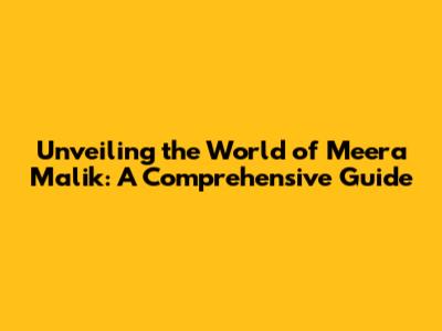 Unveiling the World of Meera Malik: A Comprehensive Guide