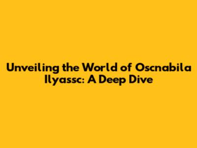 Unveiling the World of Oscnabila Ilyassc: A Deep Dive
