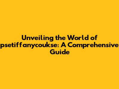 Unveiling the World of psetiffanycoukse: A Comprehensive Guide