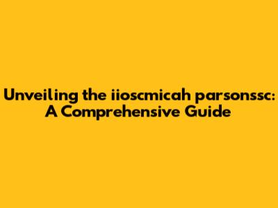 Unveiling the iioscmicah parsonssc: A Comprehensive Guide