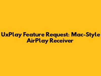 UxPlay Feature Request: Mac-Style AirPlay Receiver