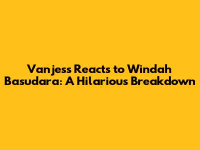 Vanjess Reacts to Windah Basudara: A Hilarious Breakdown