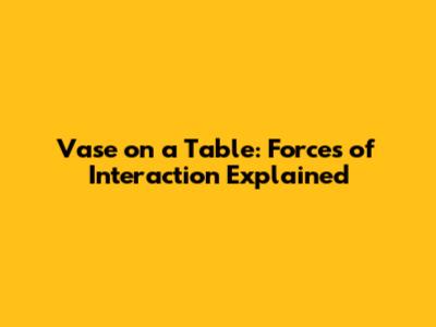 Vase on a Table: Forces of Interaction Explained