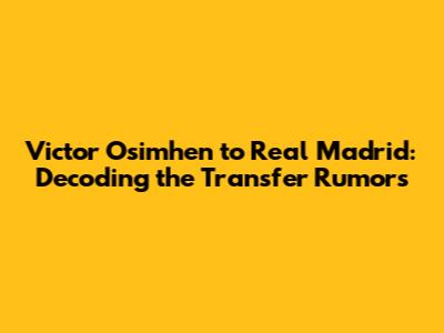 Victor Osimhen to Real Madrid: Decoding the Transfer Rumors