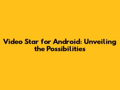 Video Star for Android: Unveiling the Possibilities