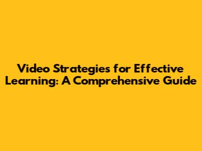 Video Strategies for Effective Learning: A Comprehensive Guide
