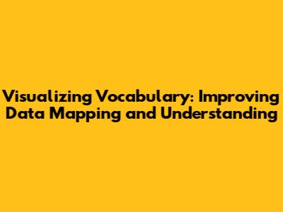 Visualizing Vocabulary: Improving Data Mapping and Understanding