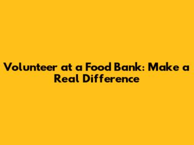 Volunteer at a Food Bank: Make a Real Difference