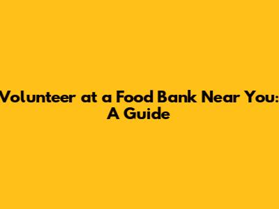 Volunteer at a Food Bank Near You: A Guide