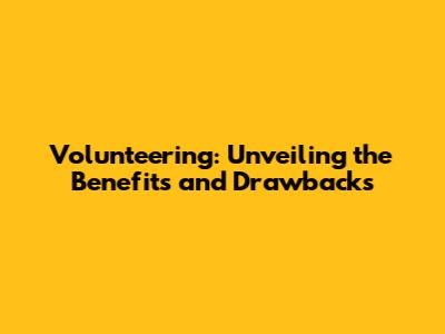 Volunteering: Unveiling the Benefits and Drawbacks