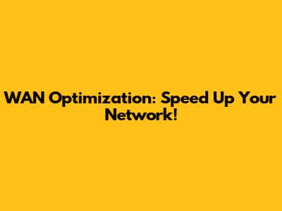 WAN Optimization: Speed Up Your Network!