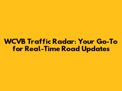 WCVB Traffic Radar: Your Go-To for Real-Time Road Updates