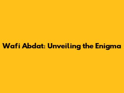 Wafi Abdat: Unveiling the Enigma